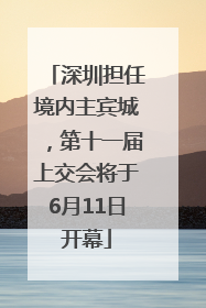 深圳担任境内主宾城，第十一届上交会将于6月11日开幕